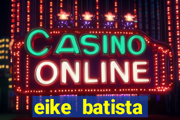 eike batista fortuna 2024